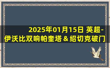 2025年01月15日 英超-伊沃比双响帕奎塔＆绍切克破门 西汉姆联3-2富勒姆